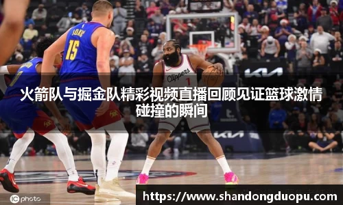 k8火箭队与掘金队精彩视频直播回顾见证篮球激情碰撞的瞬间