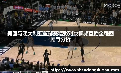 k8美国与澳大利亚篮球赛精彩对决视频直播全程回顾与分析