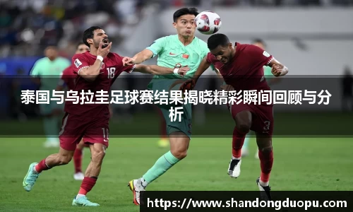 k8泰国与乌拉圭足球赛结果揭晓精彩瞬间回顾与分析